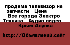 продама телевизор на запчасти › Цена ­ 500 - Все города Электро-Техника » Аудио-видео   . Крым,Алупка